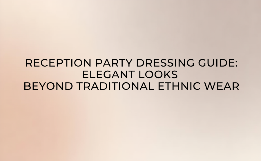 Reception Party Dressing Guide: Elegant Looks Beyond Traditional Ethnic Wear