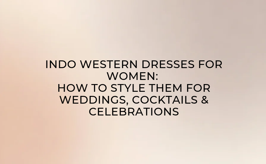 Indo Western Dresses for Women: How to Style Them for Weddings, Cocktails & Celebrations
