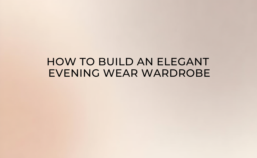 How to Build an Elegant Evening Wear Wardrobe